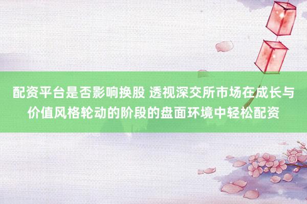 配资平台是否影响换股 透视深交所市场在成长与价值风格轮动的阶段的盘面环境中轻松配资