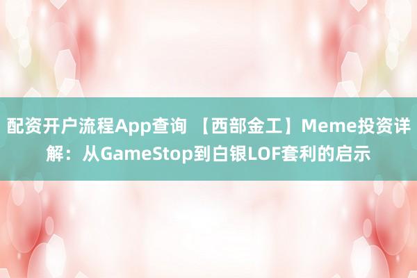 配资开户流程App查询 【西部金工】Meme投资详解：从GameStop到白银LOF套利的启示