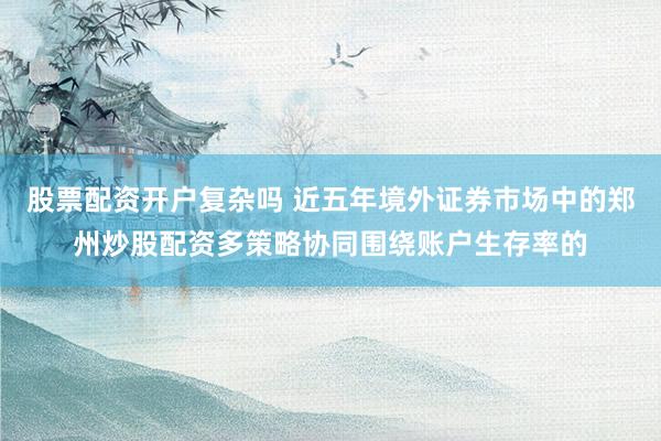 股票配资开户复杂吗 近五年境外证券市场中的郑州炒股配资多策略协同围绕账户生存率的