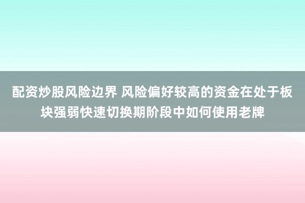 配资炒股风险边界 风险偏好较高的资金在处于板块强弱快速切换期阶段中如何使用老牌