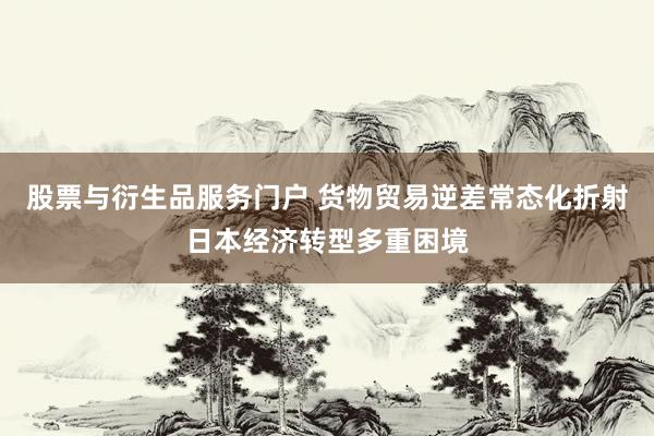 股票与衍生品服务门户 货物贸易逆差常态化折射日本经济转型多重困境