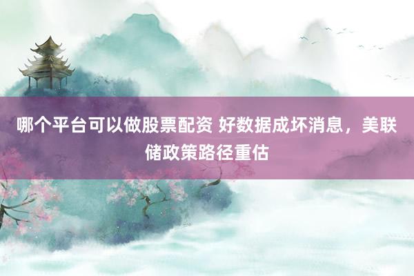 哪个平台可以做股票配资 好数据成坏消息，美联储政策路径重估