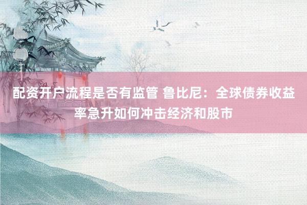 配资开户流程是否有监管 鲁比尼：全球债券收益率急升如何冲击经济和股市
