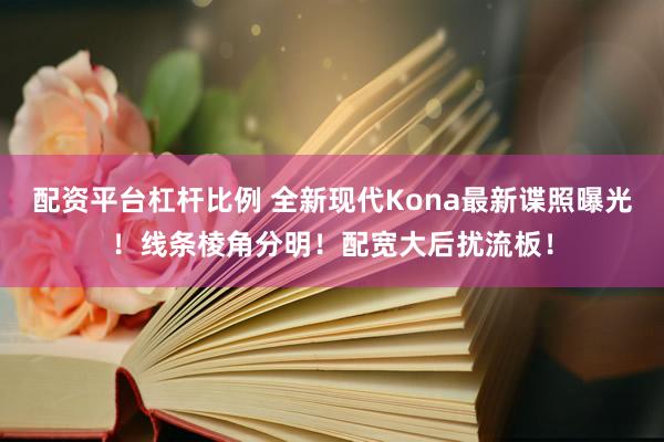 配资平台杠杆比例 全新现代Kona最新谍照曝光！线条棱角分明！配宽大后扰流板！