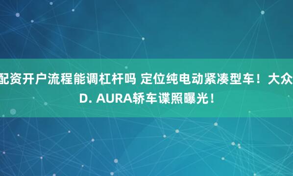 配资开户流程能调杠杆吗 定位纯电动紧凑型车！大众ID. AURA轿车谍照曝光！