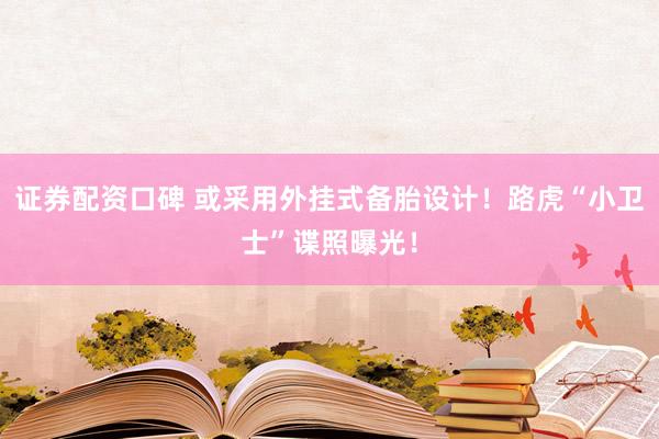 证券配资口碑 或采用外挂式备胎设计！路虎“小卫士”谍照曝光！