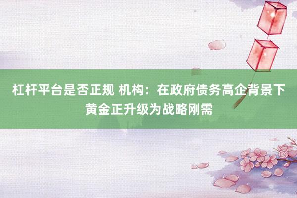 杠杆平台是否正规 机构：在政府债务高企背景下黄金正升级为战略刚需