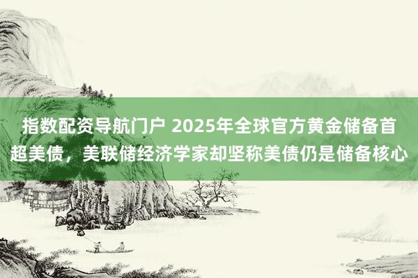 指数配资导航门户 2025年全球官方黄金储备首超美债，美联储经济学家却坚称美债仍是储备核心
