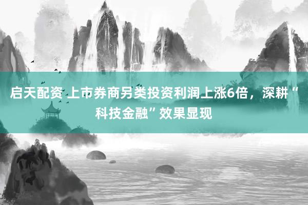 启天配资 上市券商另类投资利润上涨6倍，深耕“科技金融”效果显现