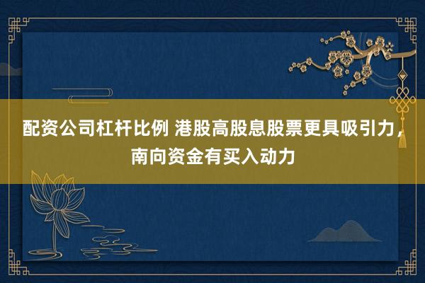 配资公司杠杆比例 港股高股息股票更具吸引力，南向资金有买入动力