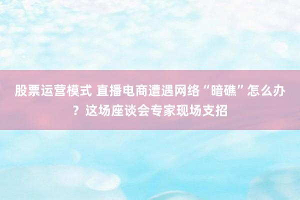 股票运营模式 直播电商遭遇网络“暗礁”怎么办？这场座谈会专家现场支招