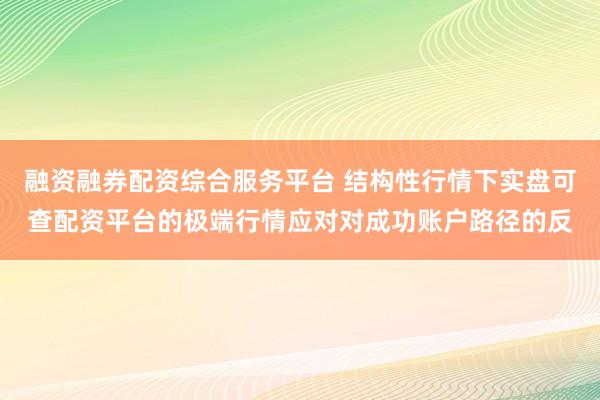 融资融券配资综合服务平台 结构性行情下实盘可查配资平台的极端行情应对对成功账户路径的反