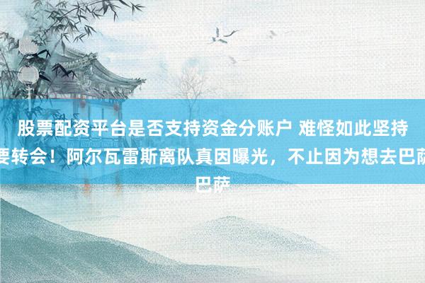 股票配资平台是否支持资金分账户 难怪如此坚持要转会！阿尔瓦雷斯离队真因曝光，不止因为想去巴萨