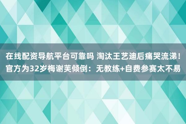 在线配资导航平台可靠吗 淘汰王艺迪后痛哭流涕！官方为32岁梅谢芙倾倒：无教练+自费参赛太不易
