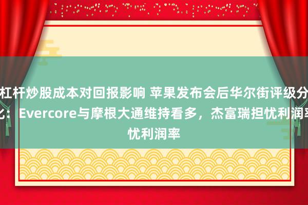 杠杆炒股成本对回报影响 苹果发布会后华尔街评级分化：Evercore与摩根大通维持看多，杰富瑞担忧利润率