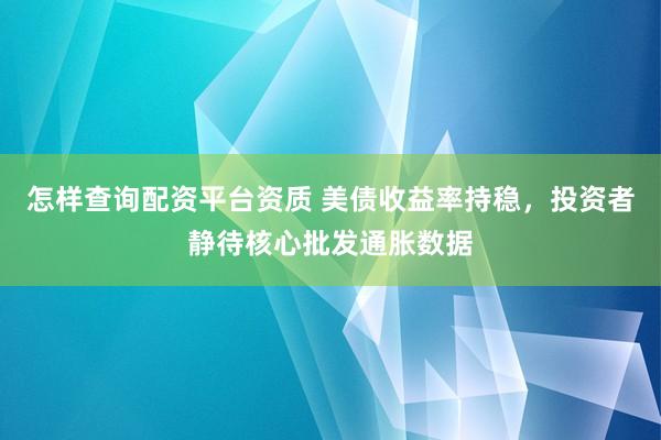 怎样查询配资平台资质 美债收益率持稳，投资者静待核心批发通胀数据