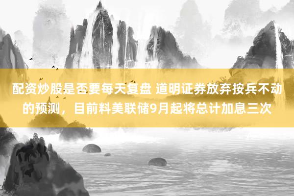配资炒股是否要每天复盘 道明证券放弃按兵不动的预测，目前料美联储9月起将总计加息三次
