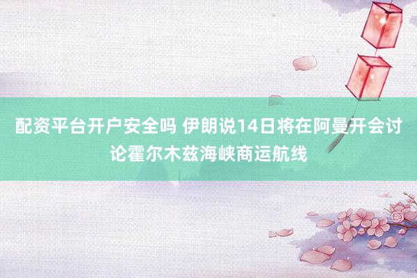 配资平台开户安全吗 伊朗说14日将在阿曼开会讨论霍尔木兹海峡商运航线