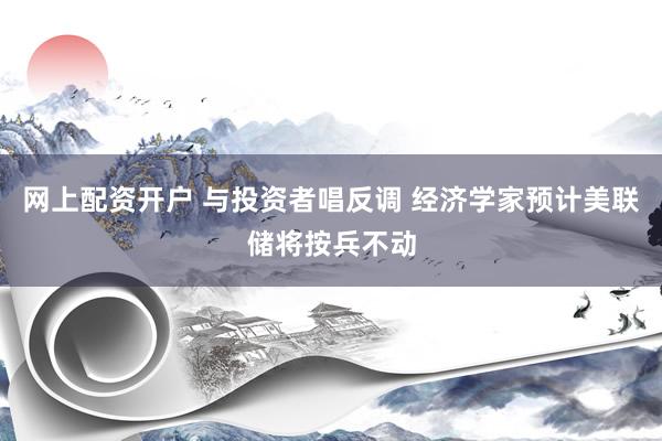 网上配资开户 与投资者唱反调 经济学家预计美联储将按兵不动