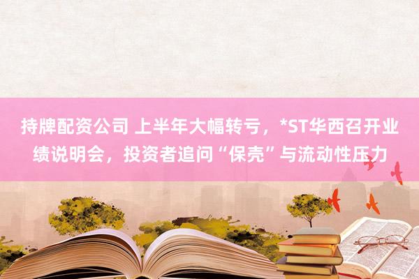 持牌配资公司 上半年大幅转亏，*ST华西召开业绩说明会，投资者追问“保壳”与流动性压力