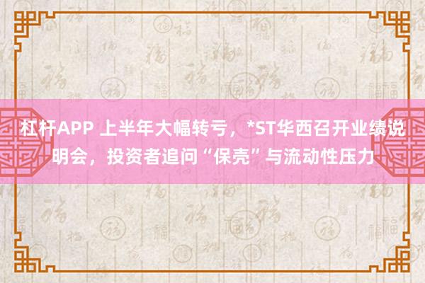 杠杆APP 上半年大幅转亏，*ST华西召开业绩说明会，投资者追问“保壳”与流动性压力