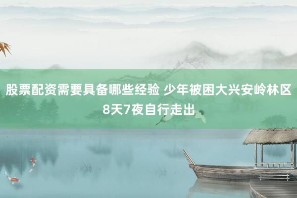 股票配资需要具备哪些经验 少年被困大兴安岭林区8天7夜自行走出