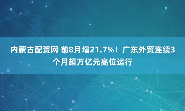 内蒙古配资网 前8月增21.7%！广东外贸连续3个月超万亿元高位运行