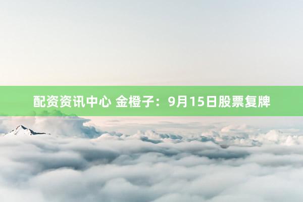 配资资讯中心 金橙子：9月15日股票复牌