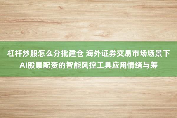 杠杆炒股怎么分批建仓 海外证券交易市场场景下AI股票配资的智能风控工具应用情绪与筹