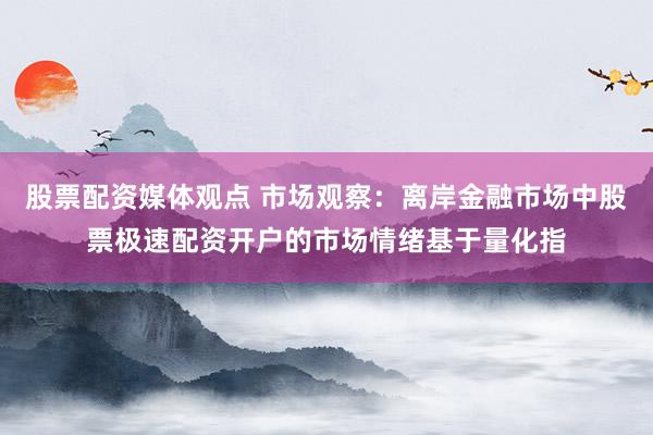 股票配资媒体观点 市场观察：离岸金融市场中股票极速配资开户的市场情绪基于量化指