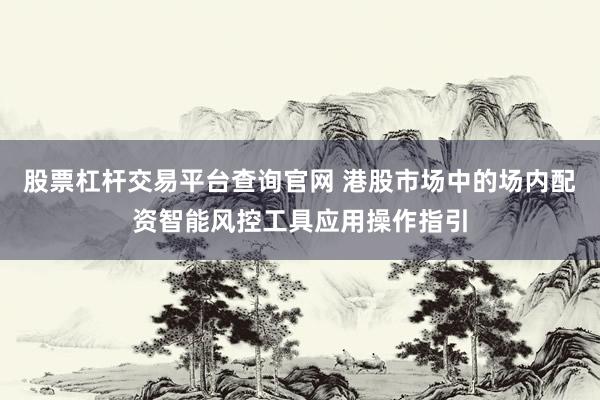 股票杠杆交易平台查询官网 港股市场中的场内配资智能风控工具应用操作指引