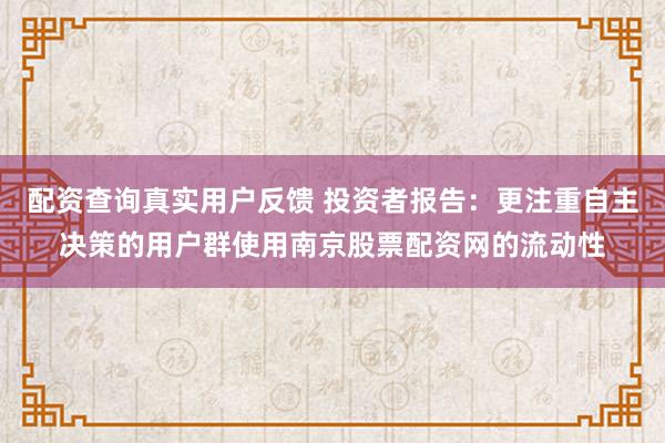 配资查询真实用户反馈 投资者报告：更注重自主决策的用户群使用南京股票配资网的流动性