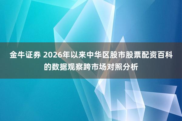 金牛证券 2026年以来中华区股市股票配资百科的数据观察跨市场对照分析