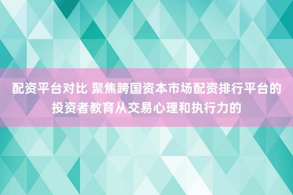 配资平台对比 聚焦跨国资本市场配资排行平台的投资者教育从交易心理和执行力的