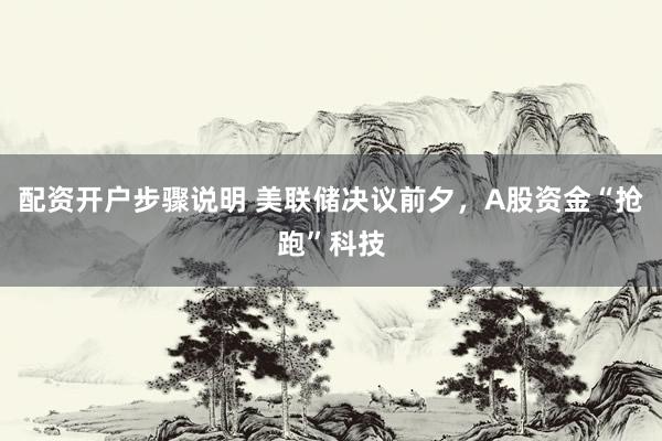 配资开户步骤说明 美联储决议前夕，A股资金“抢跑”科技