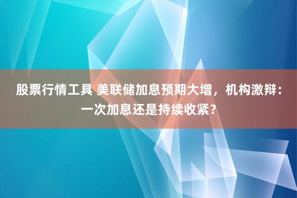 股票行情工具 美联储加息预期大增，机构激辩：一次加息还是持续收紧？