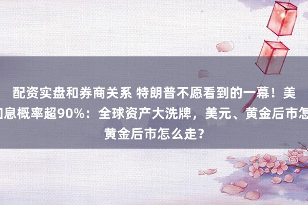 配资实盘和券商关系 特朗普不愿看到的一幕！美联储加息概率超90%：全球资产大洗牌，美元、黄金后市怎么走？