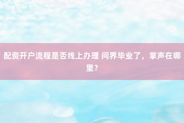 配资开户流程是否线上办理 问界毕业了，掌声在哪里？