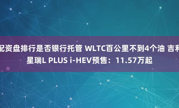 配资盘排行是否银行托管 WLTC百公里不到4个油 吉利星瑞L PLUS i-HEV预售：11.57万起