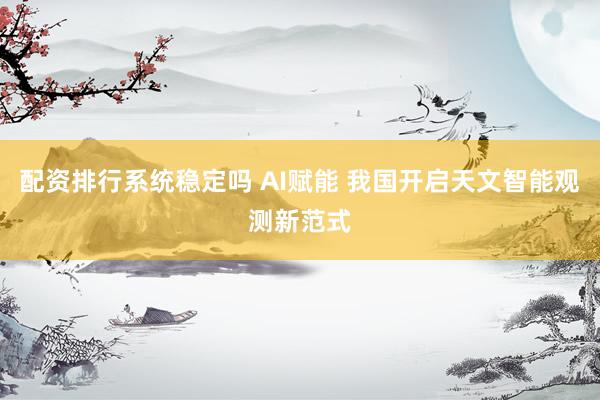 配资排行系统稳定吗 AI赋能 我国开启天文智能观测新范式