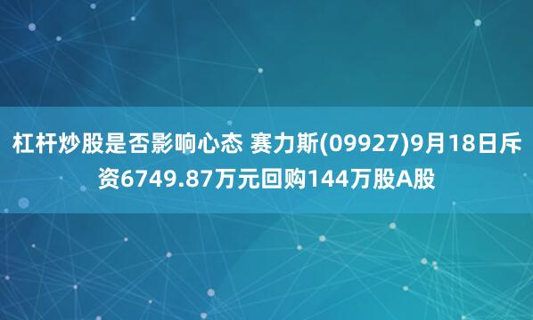 杠杆炒股是否影响心态 赛力斯(09927)9月18日斥资6749.87万元回购144万股A股