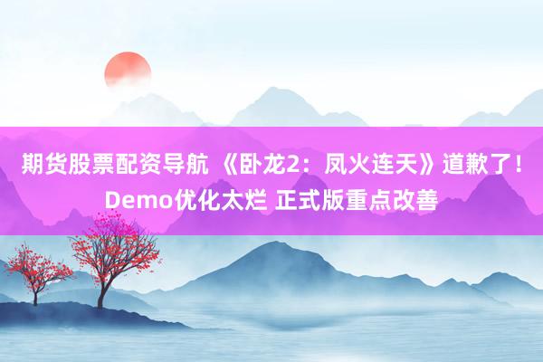 期货股票配资导航 《卧龙2：凤火连天》道歉了！Demo优化太烂 正式版重点改善