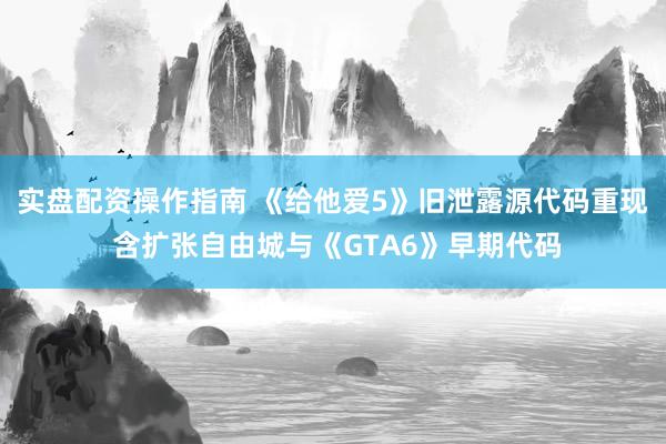 实盘配资操作指南 《给他爱5》旧泄露源代码重现 含扩张自由城与《GTA6》早期代码