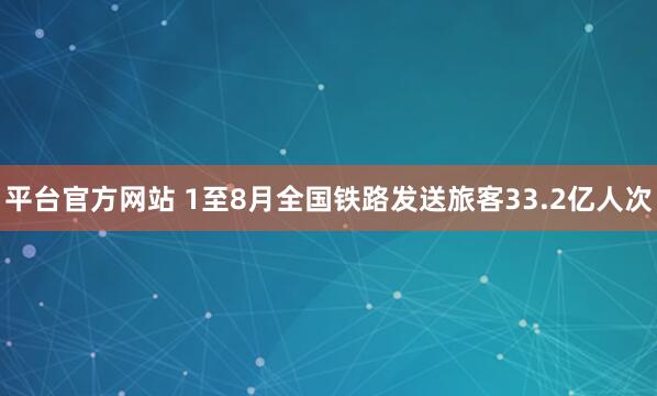 平台官方网站 1至8月全国铁路发送旅客33.2亿人次