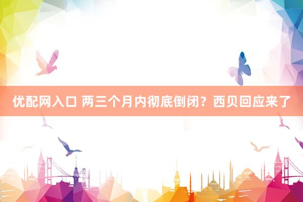 优配网入口 两三个月内彻底倒闭？西贝回应来了