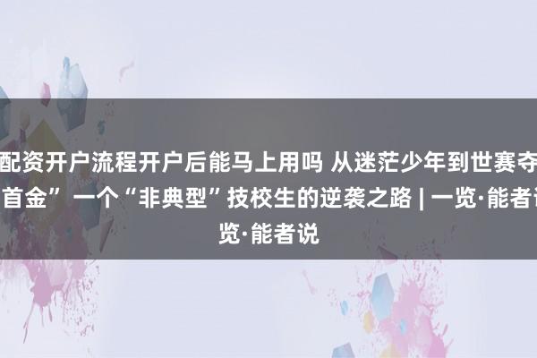 配资开户流程开户后能马上用吗 从迷茫少年到世赛夺“首金” 一个“非典型”技校生的逆袭之路 | 一览·能者说