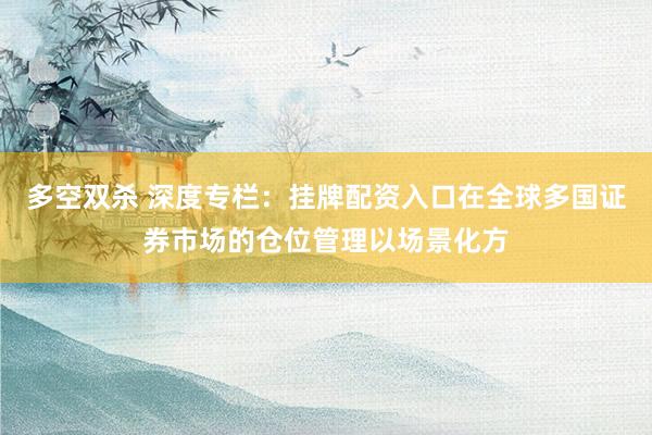 多空双杀 深度专栏：挂牌配资入口在全球多国证券市场的仓位管理以场景化方