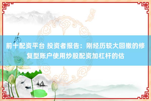 前十配资平台 投资者报告：刚经历较大回撤的修复型账户使用炒股配资加杠杆的估