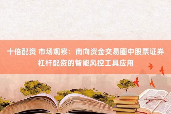 十倍配资 市场观察：南向资金交易圈中股票证券杠杆配资的智能风控工具应用