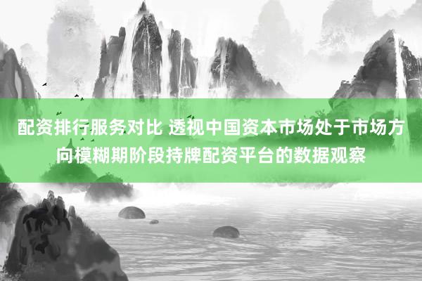 配资排行服务对比 透视中国资本市场处于市场方向模糊期阶段持牌配资平台的数据观察
